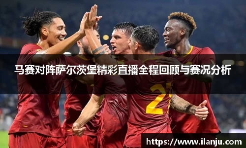 马赛对阵萨尔茨堡精彩直播全程回顾与赛况分析