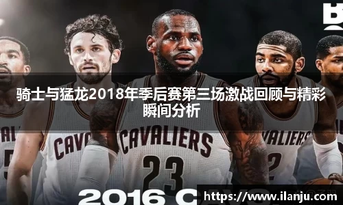 骑士与猛龙2018年季后赛第三场激战回顾与精彩瞬间分析