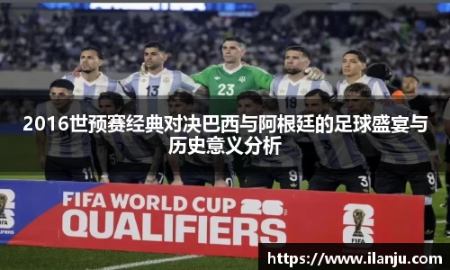 2016世预赛经典对决巴西与阿根廷的足球盛宴与历史意义分析