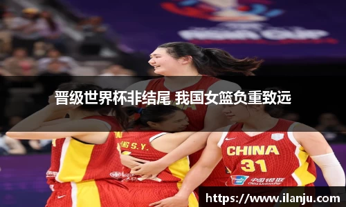 晋级世界杯非结尾 我国女篮负重致远