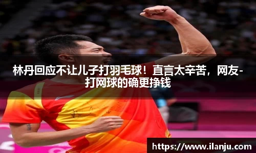 林丹回应不让儿子打羽毛球！直言太辛苦，网友-打网球的确更挣钱